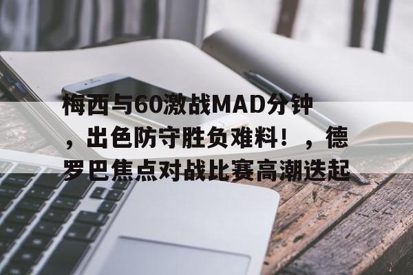 九游体育官网-包含梅西与60激战MAD分钟，出色防守胜负难料！，德罗巴焦点对战比赛高潮迭起的词条