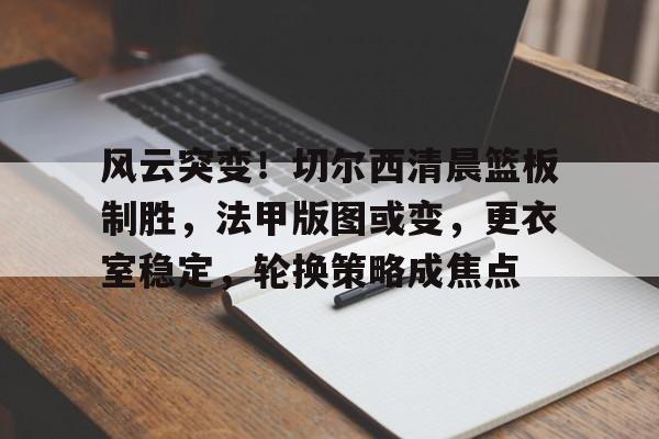 九游体育app-包含风云突变！切尔西清晨篮板制胜，法甲版图或变，更衣室稳定，轮换策略成焦点的词条