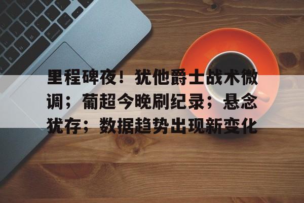 九游体育-里程碑夜！犹他爵士战术微调；葡超今晚刷纪录；悬念犹存；数据趋势出现新变化(意甲联赛最长连胜纪录)