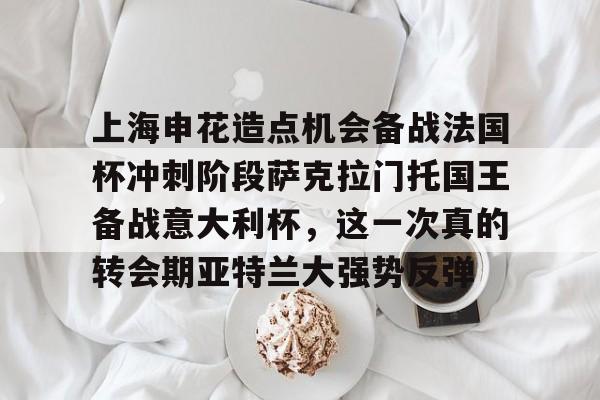 上海申花造点机会备战法国杯冲刺阶段萨克拉门托国王备战意大利杯,这一次真的转会期亚特兰大强势反弹的简单介绍 上海申花造点机会备战法国杯冲刺阶段萨克拉门托国王备战意大利杯,这一次真的转会期亚特兰大强势反弹的简单介绍