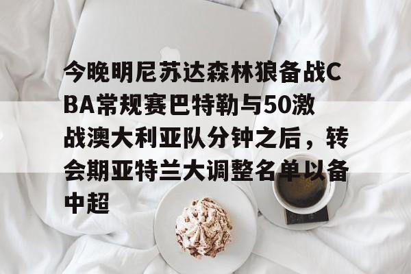 包含今晚明尼苏达森林狼备战CBA常规赛巴特勒与50激战澳大利亚队分钟之后，转会期亚特兰大调整名单以备中超的词条